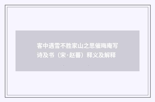 客中遇雪不胜家山之思催晦庵写诗及书（宋·赵蕃）释义及解释