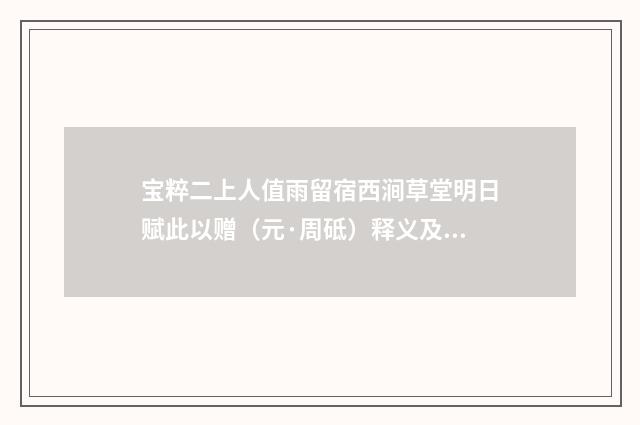 宝粹二上人值雨留宿西涧草堂明日赋此以赠（元·周砥）释义及解释