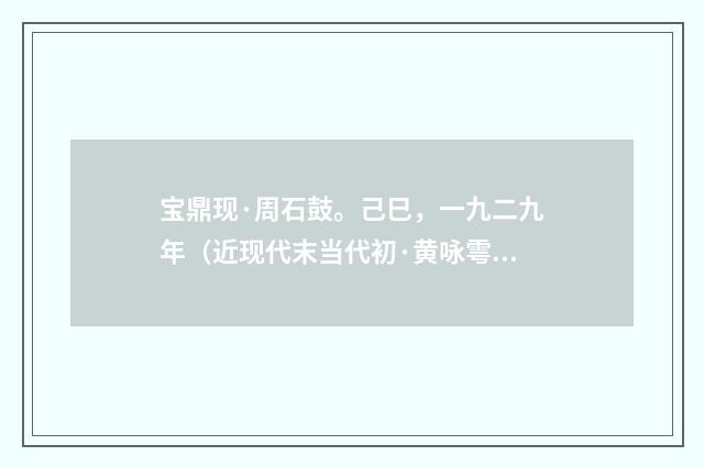 宝鼎现·周石鼓。己巳，一九二九年（近现代末当代初·黄咏雩）释义及解释