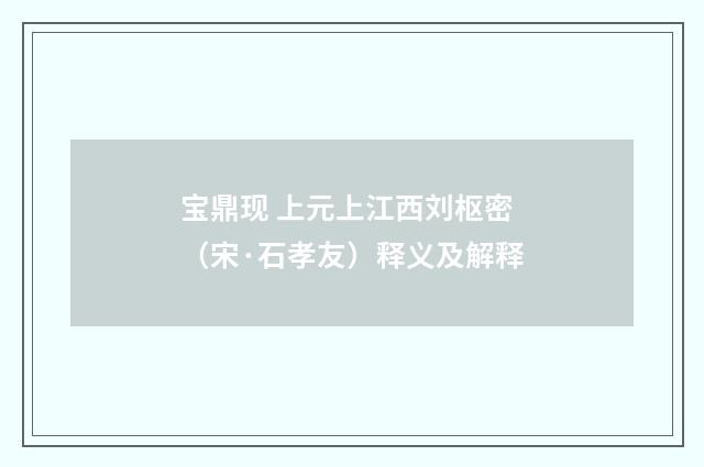 宝鼎现 上元上江西刘枢密(宋·石孝友)释义及解释