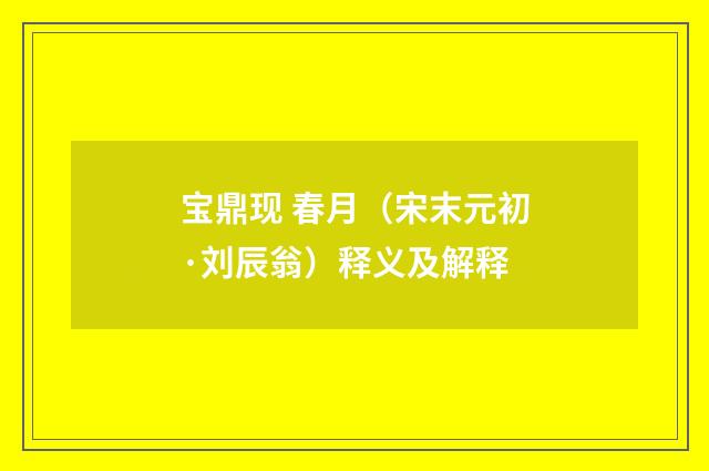 宝鼎现 春月(宋末元初·刘辰翁)释义及解释