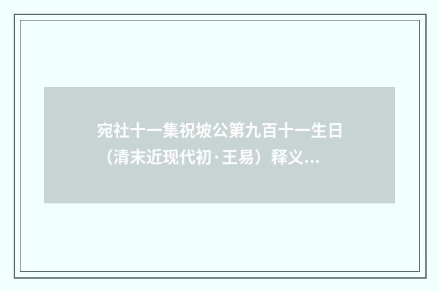 宛社十一集祝坡公第九百十一生日（清末近现代初·王易）释义及解释