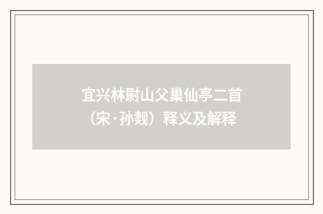宜兴林尉山父巢仙亭二首（宋·孙觌）释义及解释
