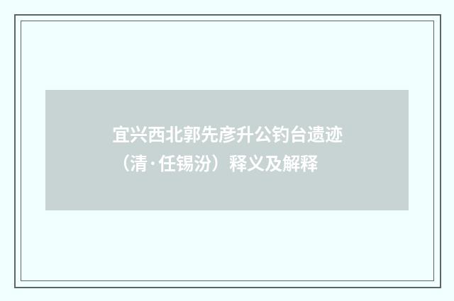 宜兴西北郭先彦升公钓台遗迹（清·任锡汾）释义及解释