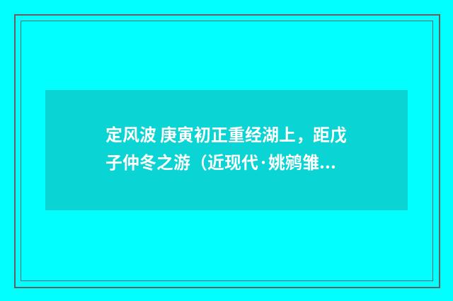 定风波 庚寅初正重经湖上，距戊子仲冬之游（近现代·姚鹓雏）释义及解释