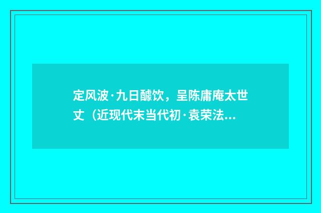 定风波·九日醵饮，呈陈庸庵太世丈（近现代末当代初·袁荣法）释义及解释