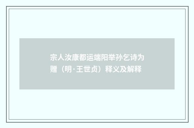 宗人汝康都运端阳举孙乞诗为赠（明·王世贞）释义及解释