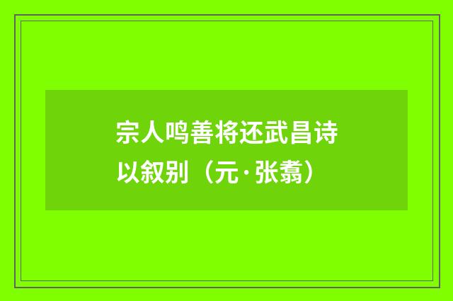 宗人鸣善将还武昌诗以叙别（元·张翥）释义及解释