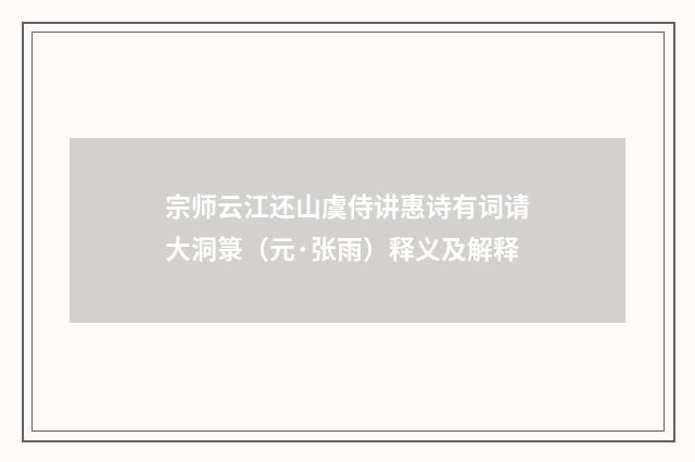 宗师云江还山虞侍讲惠诗有词请大洞箓（元·张雨）释义及解释