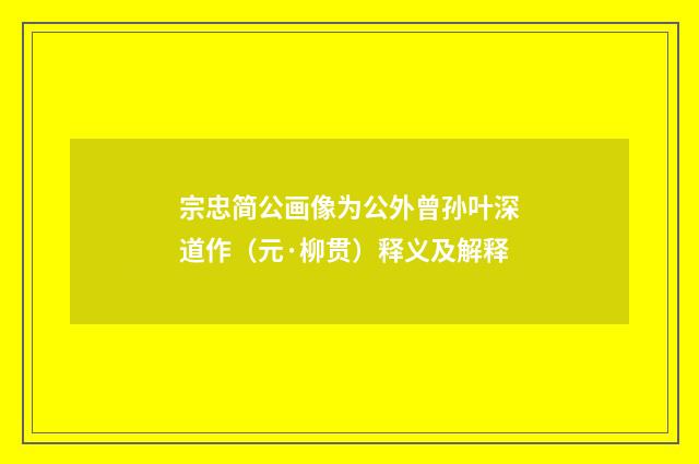 宗忠简公画像为公外曾孙叶深道作（元·柳贯）释义及解释