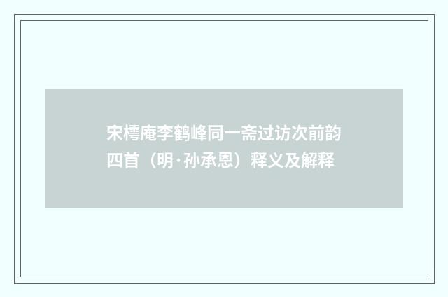 宋樗庵李鹤峰同一斋过访次前韵四首（明·孙承恩）释义及解释