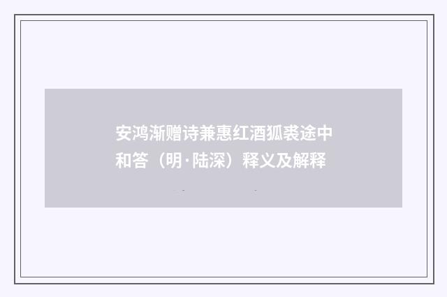 安鸿渐赠诗兼惠红酒狐裘途中和答（明·陆深）释义及解释