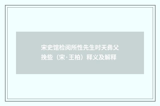 宋史馆检阅所性先生时天彝父挽些（宋·王柏）释义及解释