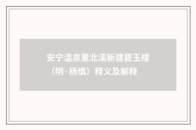 安宁温泉董北溪新建碧玉楼（明·杨慎）释义及解释