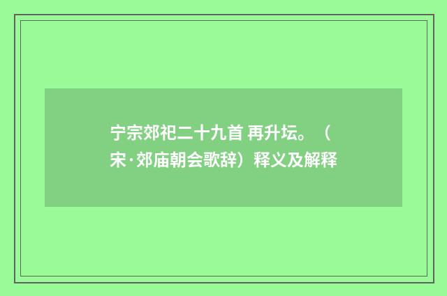 宁宗郊祀二十九首 再升坛。（宋·郊庙朝会歌辞）释义及解释
