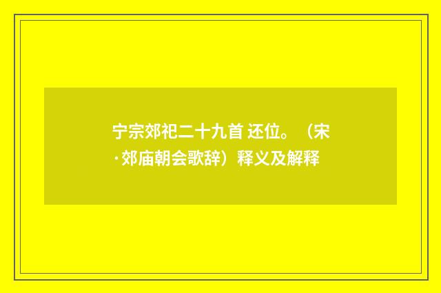 宁宗郊祀二十九首 还位。（宋·郊庙朝会歌辞）释义及解释