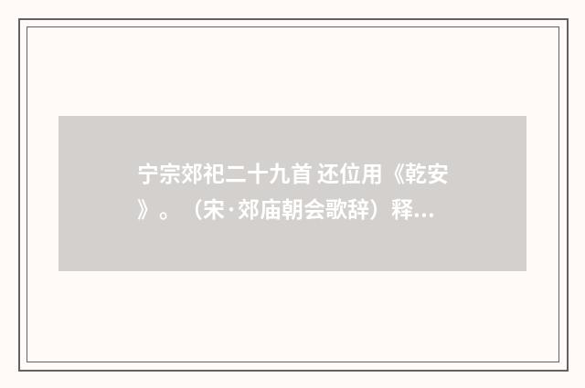 宁宗郊祀二十九首 还位用《乾安》。（宋·郊庙朝会歌辞）释义及解释