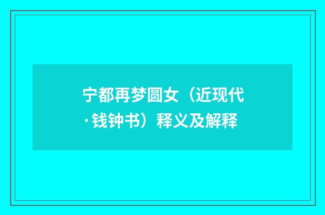 宁都再梦圆女（近现代·钱钟书）释义及解释