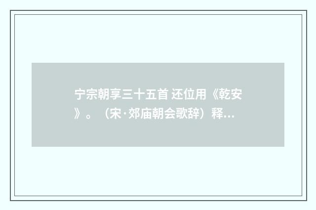 宁宗朝享三十五首 还位用《乾安》。（宋·郊庙朝会歌辞）释义及解释
