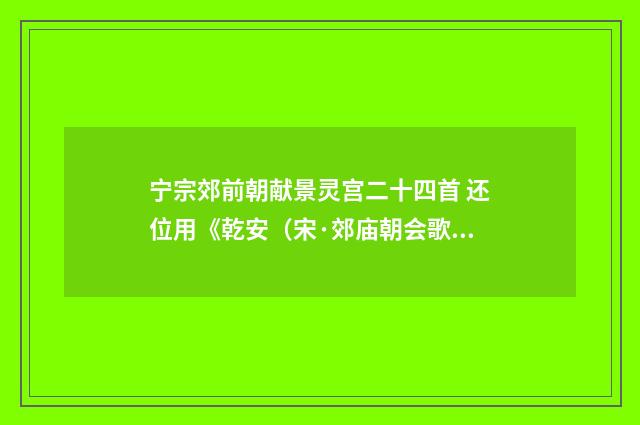 宁宗郊前朝献景灵宫二十四首 还位用《乾安（宋·郊庙朝会歌辞）释义及解释