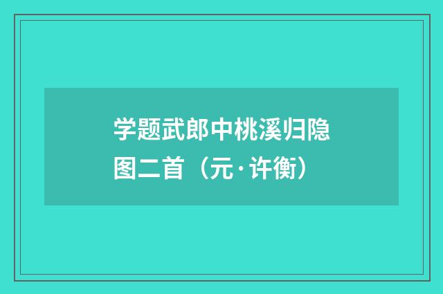 学题武郎中桃溪归隐图二首（元·许衡）
