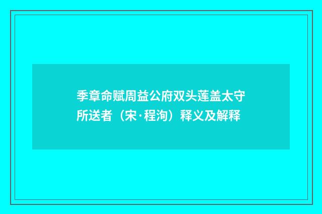 季章命赋周益公府双头莲盖太守所送者（宋·程洵）释义及解释