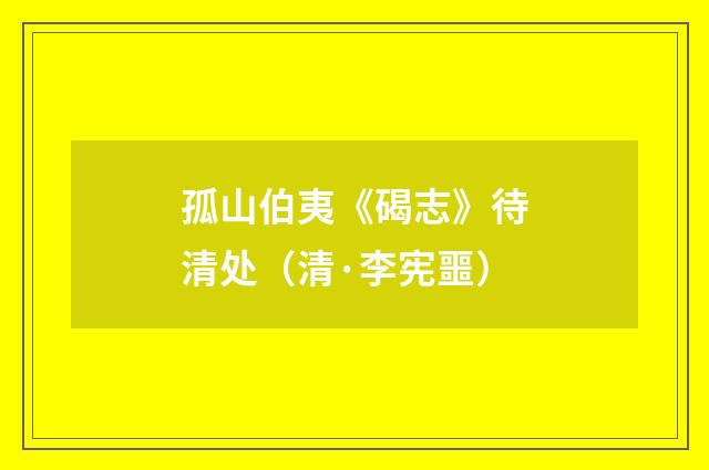 孤山伯夷《碣志》待清处（清·李宪噩）