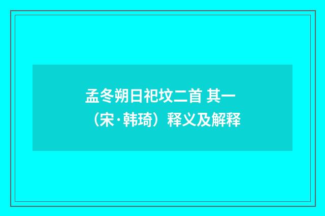 孟冬朔日祀坟二首 其一（宋·韩琦）释义及解释