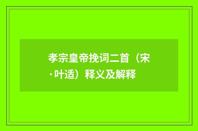 孝宗皇帝挽词二首（宋·叶适）释义及解释