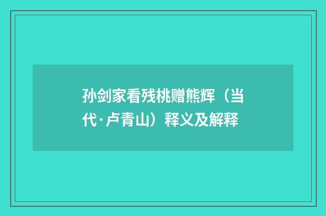 孙剑家看残桃赠熊辉（当代·卢青山）释义及解释