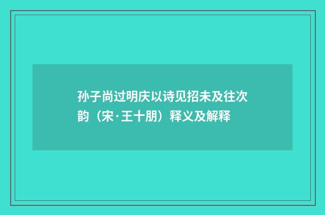 孙子尚过明庆以诗见招未及往次韵（宋·王十朋）释义及解释