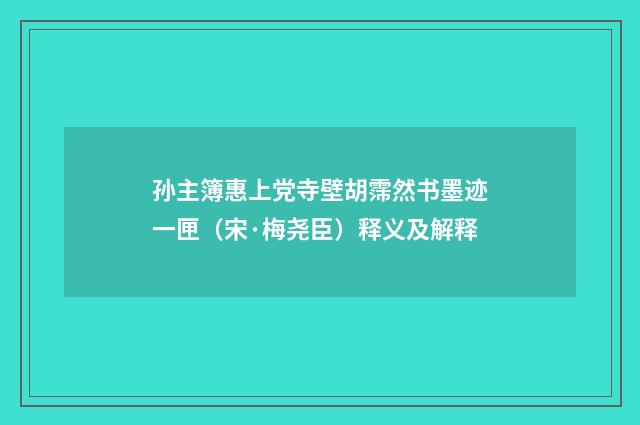 孙主簿惠上党寺壁胡霈然书墨迹一匣（宋·梅尧臣）释义及解释