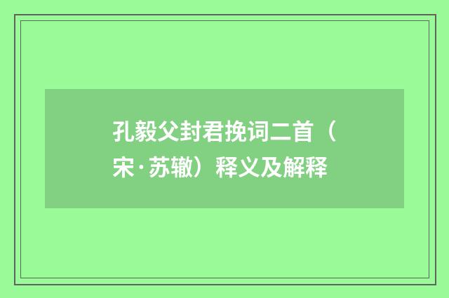 孔毅父封君挽词二首（宋·苏辙）释义及解释
