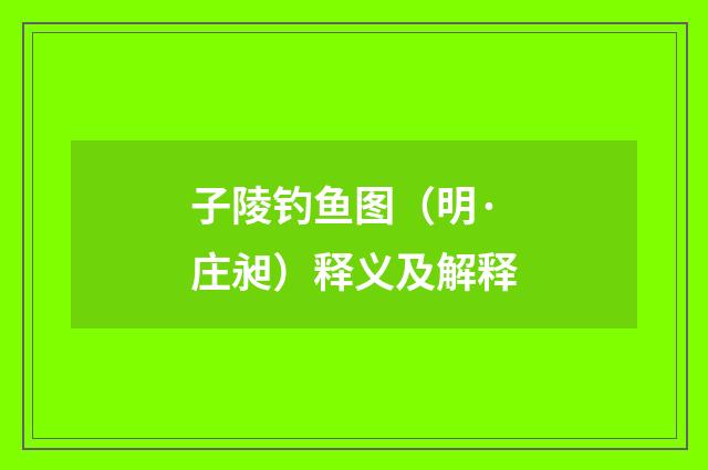 子陵钓鱼图（明·庄昶）释义及解释
