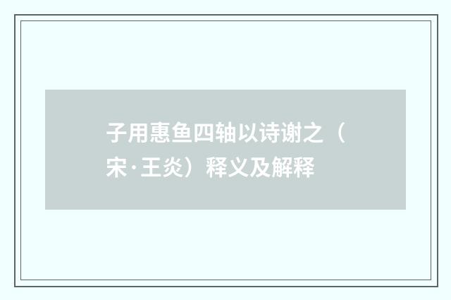 子用惠鱼四轴以诗谢之（宋·王炎）释义及解释