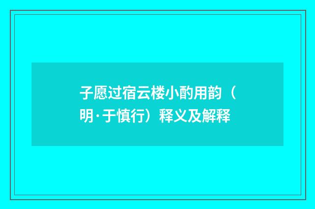 子愿过宿云楼小酌用韵（明·于慎行）释义及解释