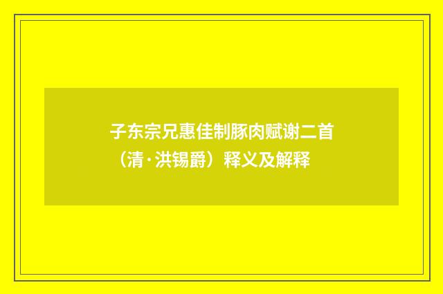 子东宗兄惠佳制豚肉赋谢二首（清·洪锡爵）释义及解释