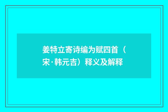 姜特立寄诗编为赋四首（宋·韩元吉）释义及解释