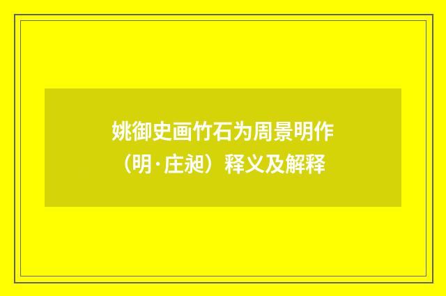 姚御史画竹石为周景明作（明·庄昶）释义及解释