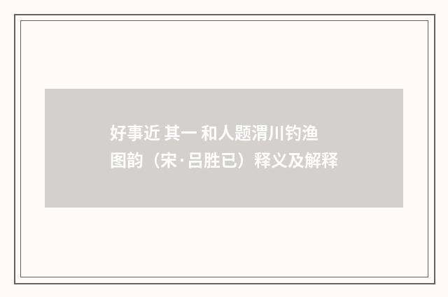 好事近 其一 和人题渭川钓渔图韵（宋·吕胜已）释义及解释
