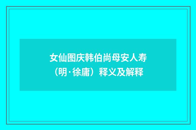 女仙图庆韩伯尚母安人寿（明·徐庸）释义及解释