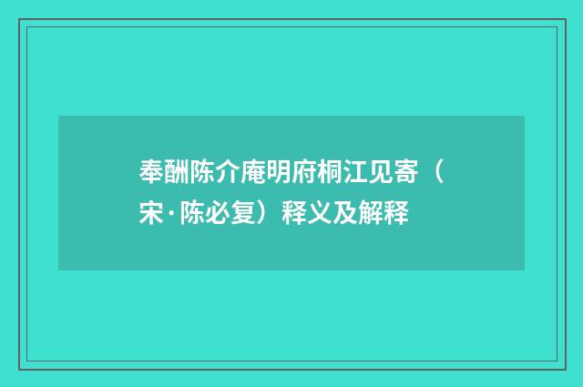奉酬陈介庵明府桐江见寄（宋·陈必复）释义及解释