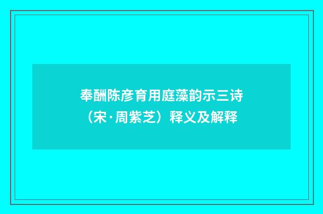 奉酬陈彦育用庭藻韵示三诗（宋·周紫芝）释义及解释
