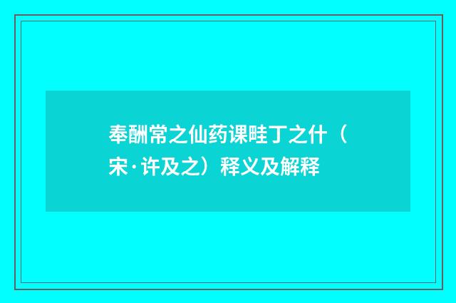 奉酬常之仙药课畦丁之什（宋·许及之）释义及解释