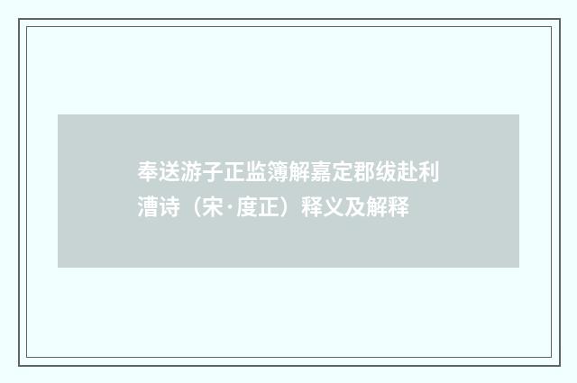 奉送游子正监簿解嘉定郡绂赴利漕诗（宋·度正）释义及解释