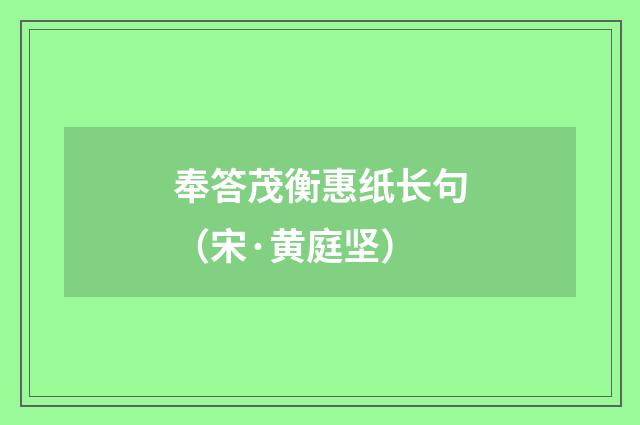 奉答茂衡惠纸长句（宋·黄庭坚）释义及解释