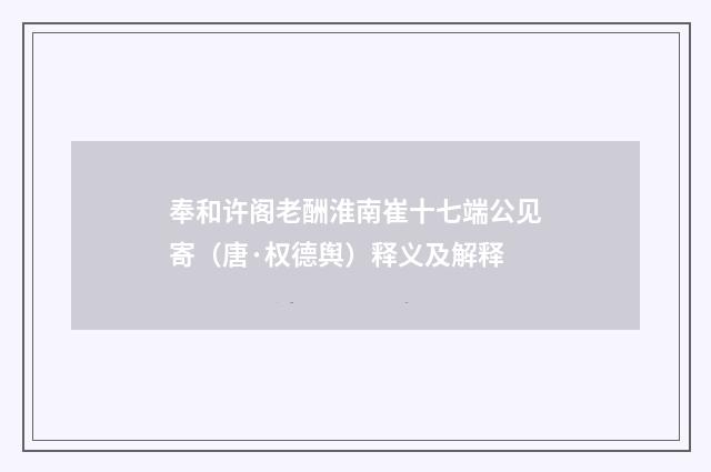 奉和许阁老酬淮南崔十七端公见寄（唐·权德舆）释义及解释