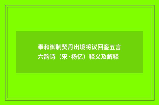 奉和御制契丹出境将议回銮五言六韵诗（宋·杨亿）释义及解释