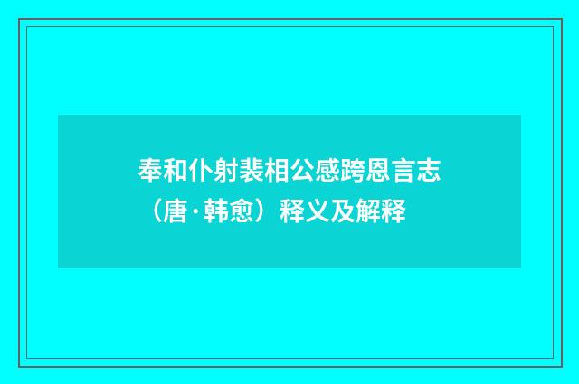 奉和仆射裴相公感跨恩言志（唐·韩愈）释义及解释