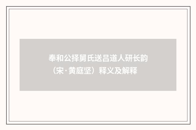 奉和公择舅氏送吕道人研长韵（宋·黄庭坚）释义及解释